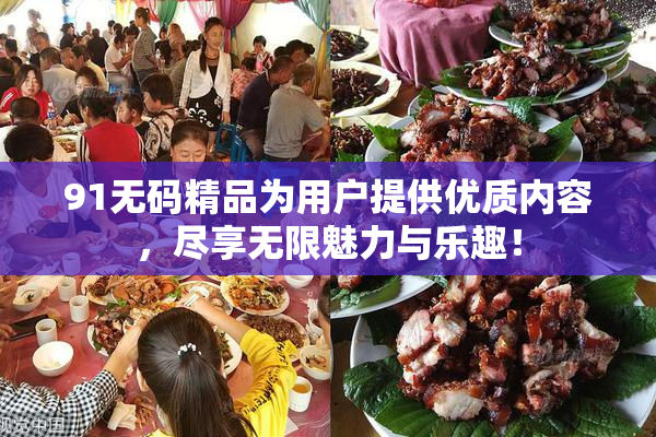 91无码精品为用户提供优质内容，尽享无限魅力与乐趣！