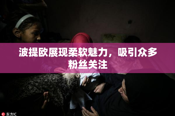 波提欧展现柔软魅力，吸引众多粉丝关注