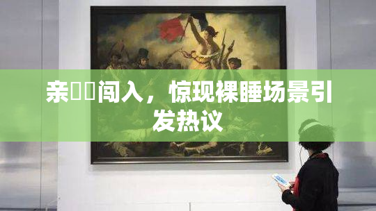 亲妺妺闯入，惊现裸睡场景引发热议