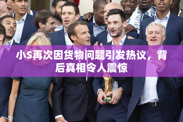 小S再次因货物问题引发热议，背后真相令人震惊