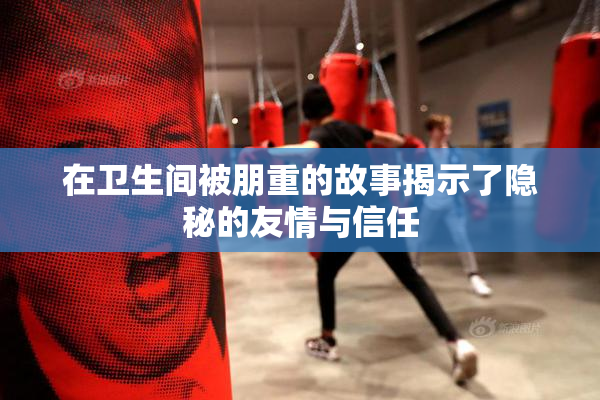 在卫生间被朋重的故事揭示了隐秘的友情与信任