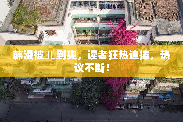 韩漫被❌‌到爽，读者狂热追捧，热议不断！