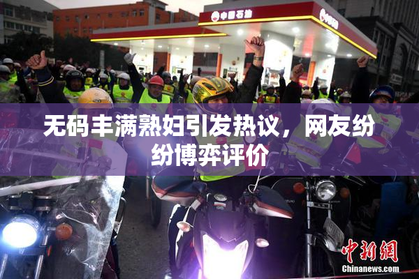 无码丰满熟妇引发热议，网友纷纷博弈评价