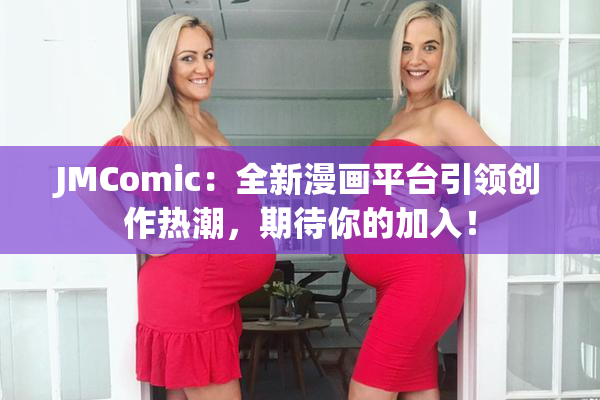 JMComic：全新漫画平台引领创作热潮，期待你的加入！