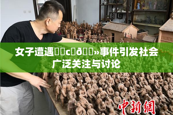 女子遭遇❌‌c‌🐻事件引发社会广泛关注与讨论