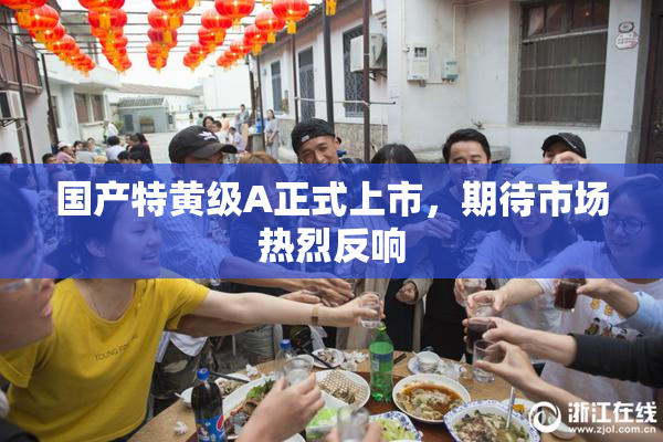 国产特黄级A正式上市，期待市场热烈反响