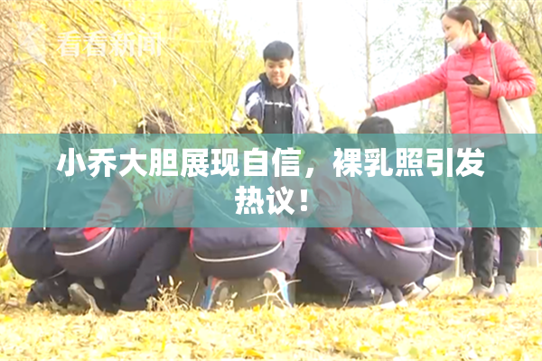 小乔大胆展现自信，裸乳照引发热议！
