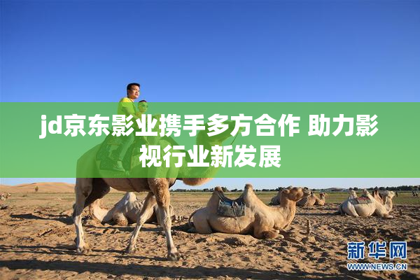 jd京东影业携手多方合作 助力影视行业新发展