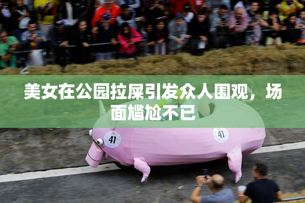 美女在公园拉屎引发众人围观，场面尴尬不已