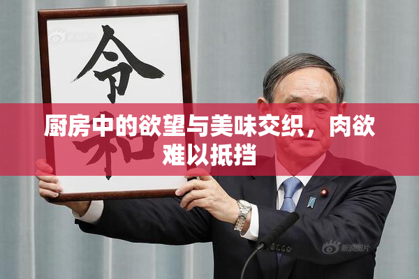 厨房中的欲望与美味交织，肉欲难以抵挡