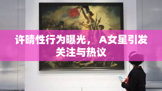 许晴性行为曝光， A女星引发关注与热议