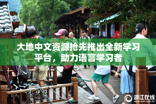 大地中文资源抢先推出全新学习平台，助力语言学习者