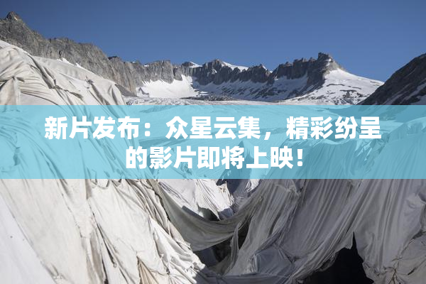 新片发布：众星云集，精彩纷呈的影片即将上映！