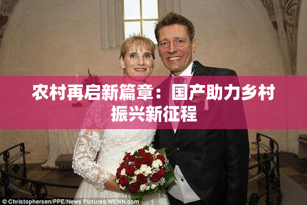 农村再启新篇章：国产助力乡村振兴新征程