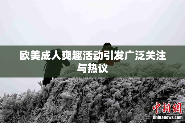 欧美成人爽趣活动引发广泛关注与热议