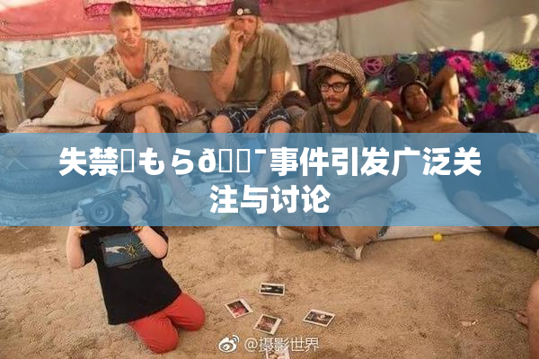 失禁✿もら🔯事件引发广泛关注与讨论