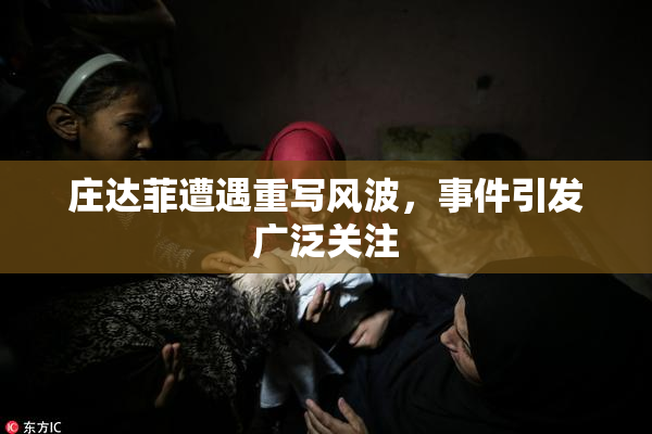 庄达菲遭遇重写风波，事件引发广泛关注