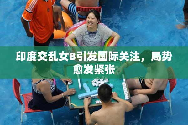 印度交乱女B引发国际关注，局势愈发紧张