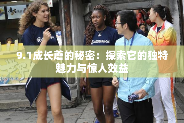 9.1成长蘑的秘密：探索它的独特魅力与惊人效益