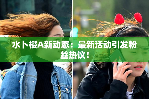水卜樱A新动态：最新活动引发粉丝热议！