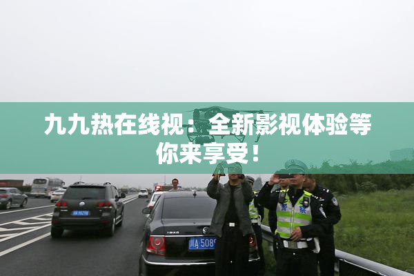 九九热在线视：全新影视体验等你来享受！