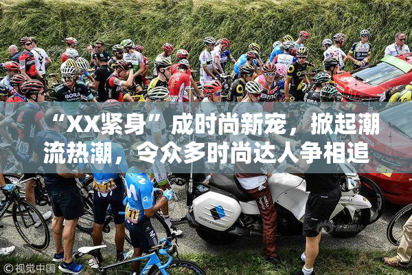 “XX紧身”成时尚新宠，掀起潮流热潮，令众多时尚达人争相追逐！
