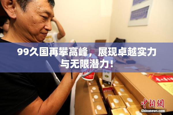 99久国再攀高峰，展现卓越实力与无限潜力！