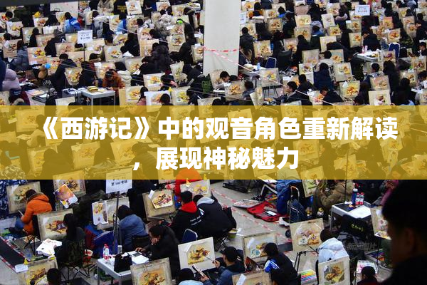 《西游记》中的观音角色重新解读，展现神秘魅力