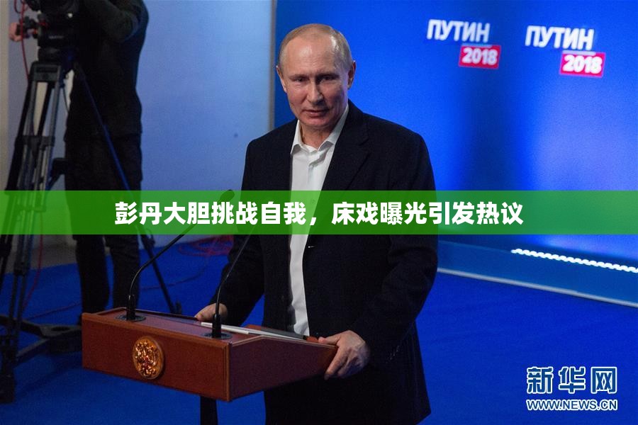 彭丹大胆挑战自我，床戏曝光引发热议