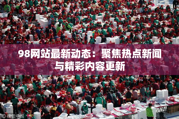98网站最新动态：聚焦热点新闻与精彩内容更新