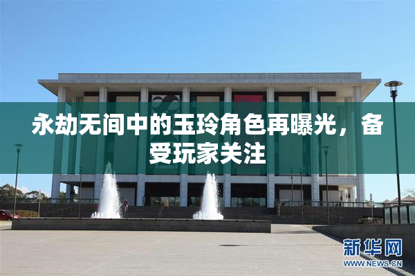 永劫无间中的玉玲角色再曝光，备受玩家关注