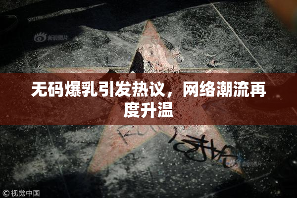无码爆乳引发热议，网络潮流再度升温