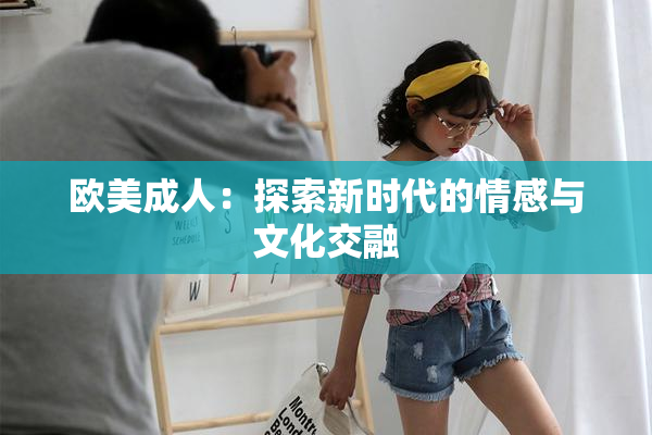 欧美成人：探索新时代的情感与文化交融