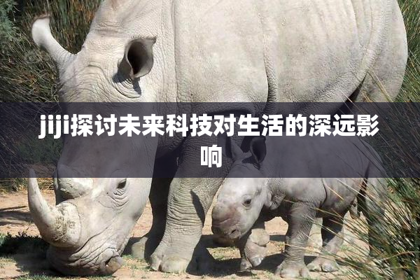 jiji探讨未来科技对生活的深远影响