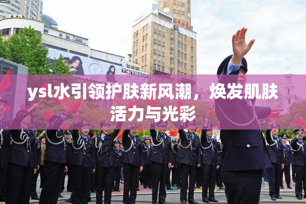 ysl水引领护肤新风潮，焕发肌肤活力与光彩