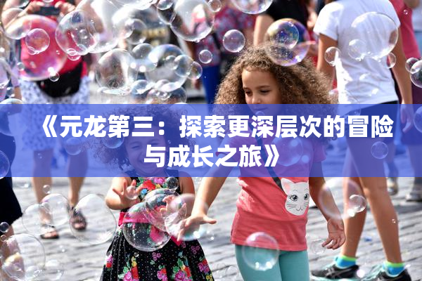 《元龙第三：探索更深层次的冒险与成长之旅》