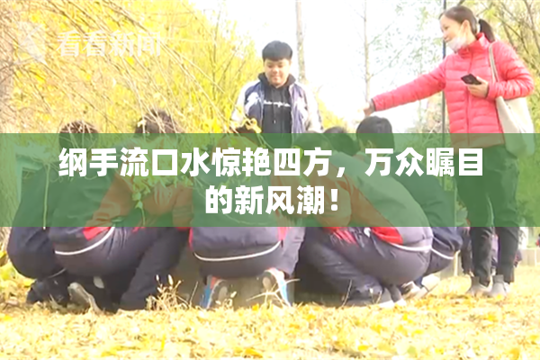 纲手流口水惊艳四方，万众瞩目的新风潮！