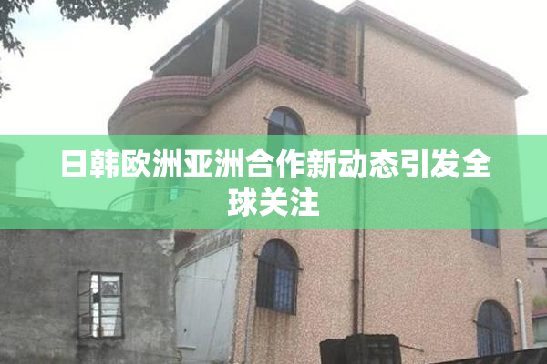 日韩欧洲亚洲合作新动态引发全球关注