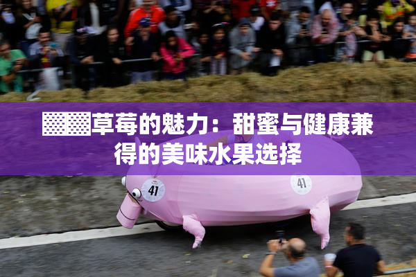 ▓▓草莓的魅力：甜蜜与健康兼得的美味水果选择