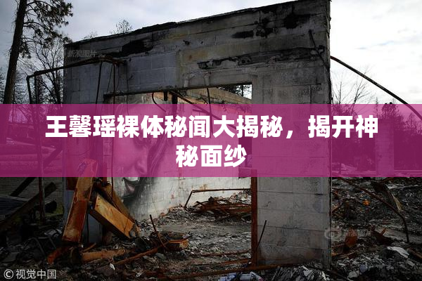 王馨瑶裸体秘闻大揭秘，揭开神秘面纱