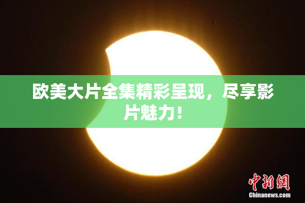 欧美大片全集精彩呈现，尽享影片魅力！