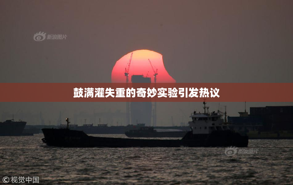 鼓满灌失重的奇妙实验引发热议