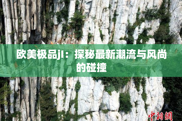 欧美极品jI：探秘最新潮流与风尚的碰撞