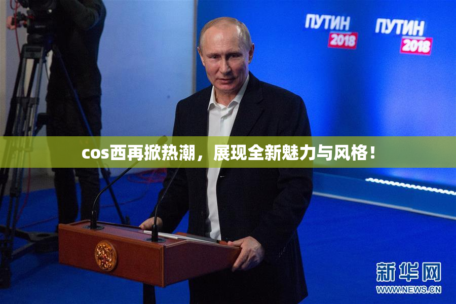 cos西再掀热潮，展现全新魅力与风格！
