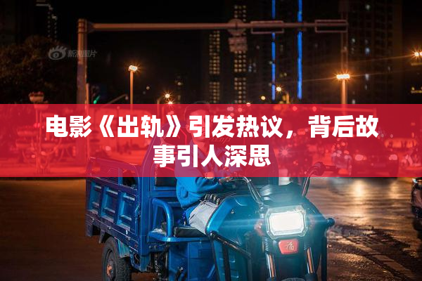 电影《出轨》引发热议，背后故事引人深思