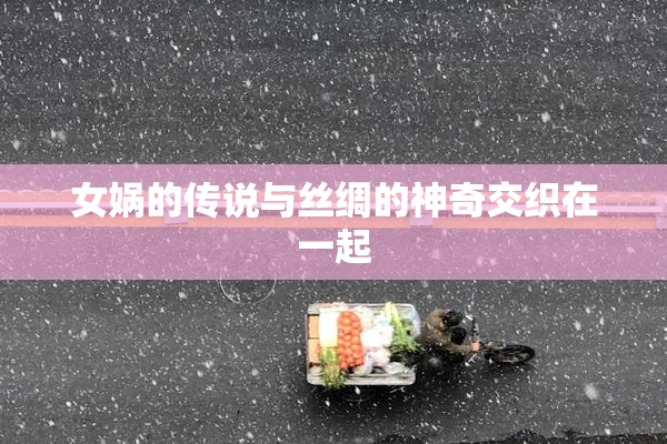女娲的传说与丝绸的神奇交织在一起