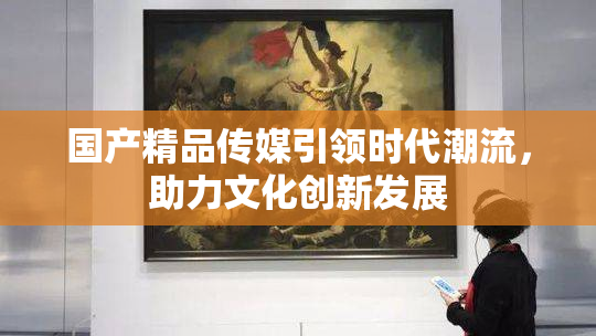 国产精品传媒引领时代潮流，助力文化创新发展