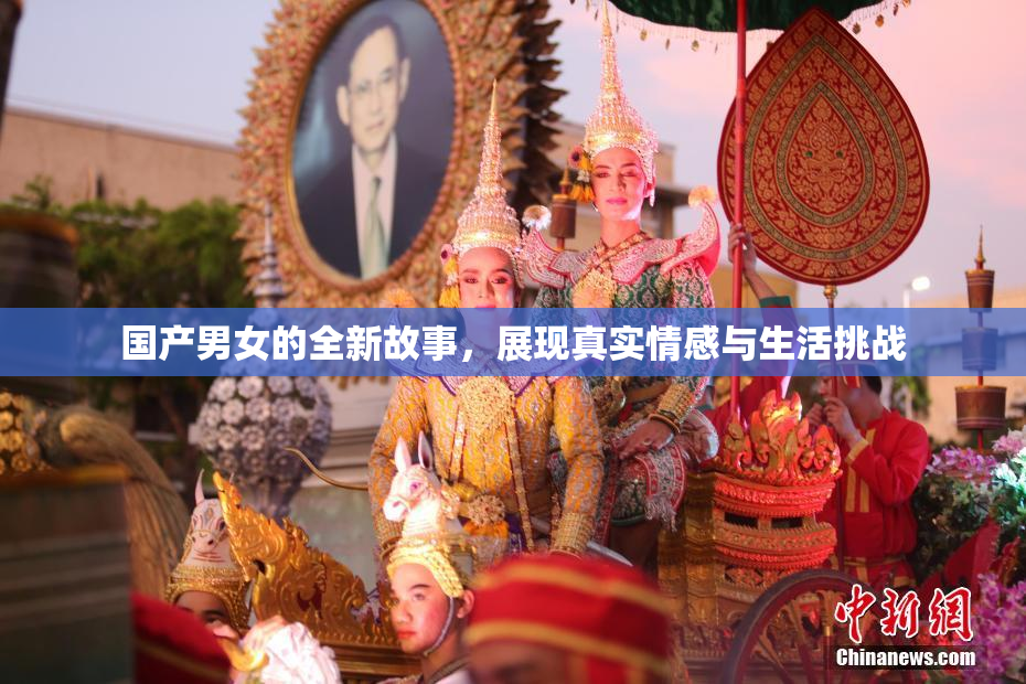 国产男女的全新故事，展现真实情感与生活挑战