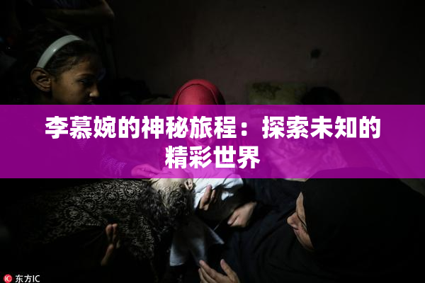 李慕婉的神秘旅程：探索未知的精彩世界