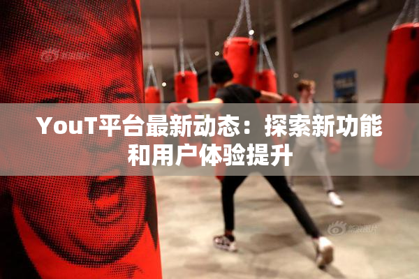 YouT平台最新动态：探索新功能和用户体验提升